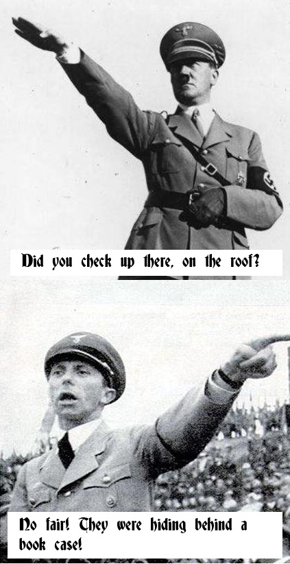 Hitler: Did you check up there, on the roof? Goebbels: No fair! They were hiding behind a book case!